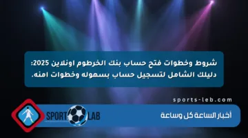 شروط وخطوات فتح حساب بنك الخرطوم أونلاين 2025: دليلك الشامل لتسجيل حساب بسهولة وخطوات آمنة.
